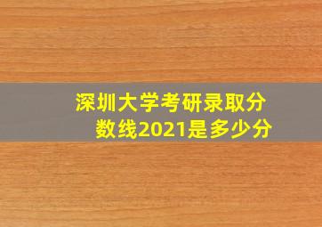 深圳大学考研录取分数线2021是多少分