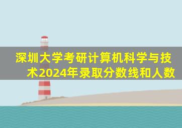 深圳大学考研计算机科学与技术2024年录取分数线和人数