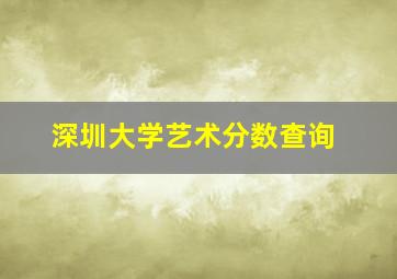 深圳大学艺术分数查询