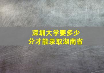 深圳大学要多少分才能录取湖南省