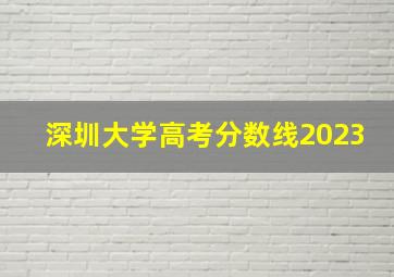 深圳大学高考分数线2023