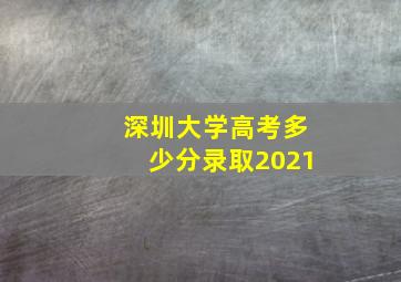 深圳大学高考多少分录取2021