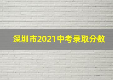 深圳市2021中考录取分数