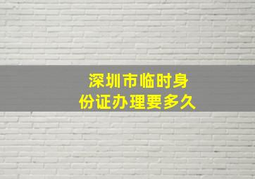 深圳市临时身份证办理要多久