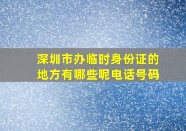 深圳市办临时身份证的地方有哪些呢电话号码