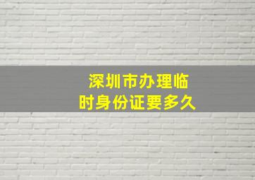 深圳市办理临时身份证要多久