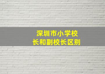 深圳市小学校长和副校长区别