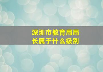 深圳市教育局局长属于什么级别