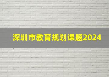 深圳市教育规划课题2024