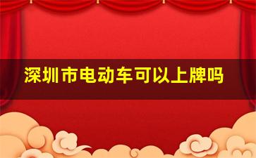 深圳市电动车可以上牌吗