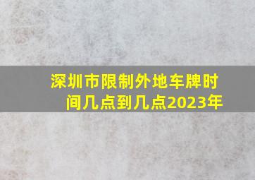 深圳市限制外地车牌时间几点到几点2023年