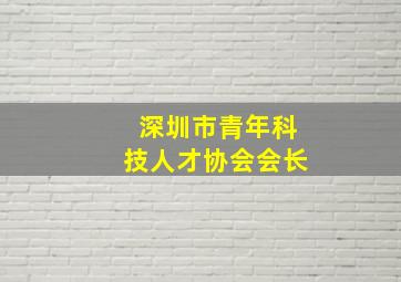 深圳市青年科技人才协会会长