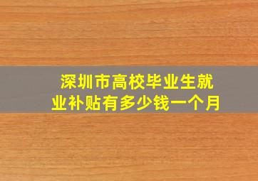 深圳市高校毕业生就业补贴有多少钱一个月