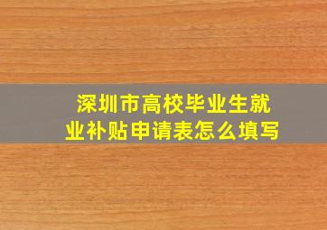 深圳市高校毕业生就业补贴申请表怎么填写