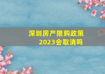 深圳房产限购政策2023会取消吗