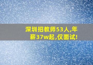 深圳招教师53人,年薪37w起,仅面试!