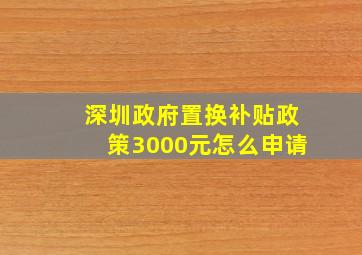 深圳政府置换补贴政策3000元怎么申请