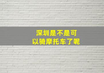 深圳是不是可以骑摩托车了呢