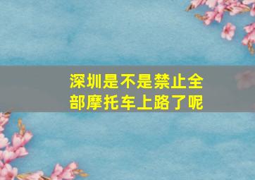 深圳是不是禁止全部摩托车上路了呢