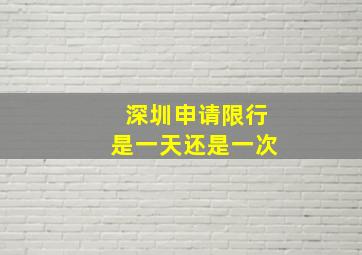 深圳申请限行是一天还是一次