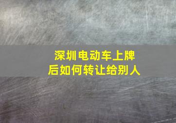 深圳电动车上牌后如何转让给别人