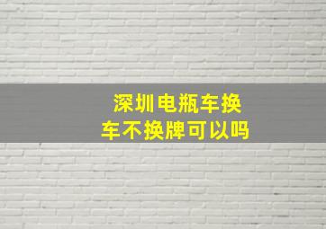 深圳电瓶车换车不换牌可以吗