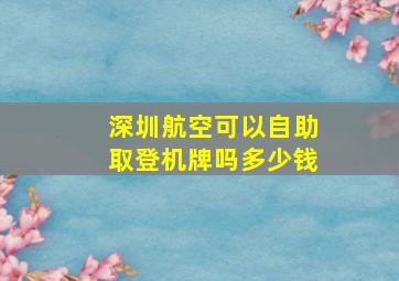 深圳航空可以自助取登机牌吗多少钱