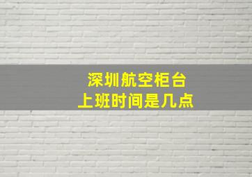 深圳航空柜台上班时间是几点