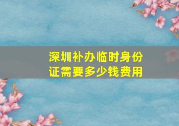 深圳补办临时身份证需要多少钱费用