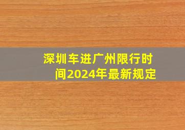 深圳车进广州限行时间2024年最新规定