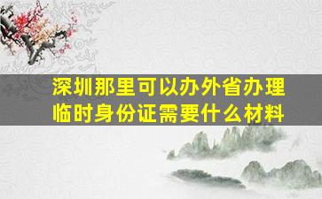 深圳那里可以办外省办理临时身份证需要什么材料