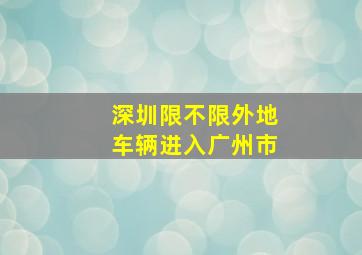 深圳限不限外地车辆进入广州市