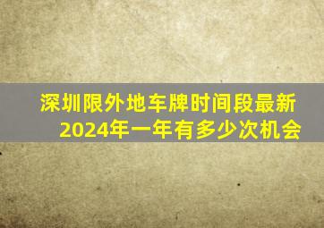 深圳限外地车牌时间段最新2024年一年有多少次机会