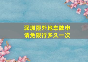 深圳限外地车牌申请免限行多久一次