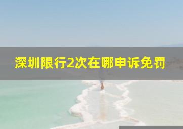 深圳限行2次在哪申诉免罚