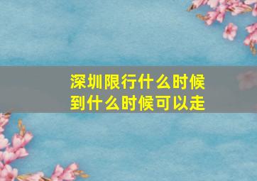 深圳限行什么时候到什么时候可以走