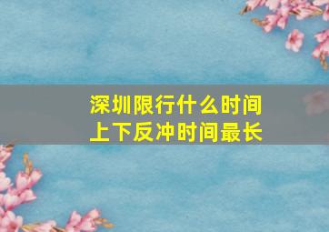 深圳限行什么时间上下反冲时间最长