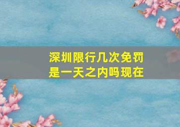 深圳限行几次免罚是一天之内吗现在