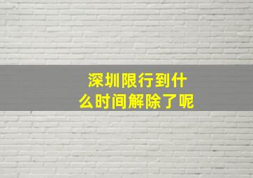 深圳限行到什么时间解除了呢