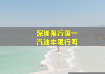 深圳限行国一汽油车限行吗