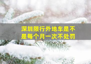 深圳限行外地车是不是每个月一次不处罚