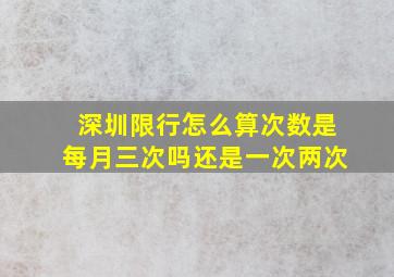 深圳限行怎么算次数是每月三次吗还是一次两次