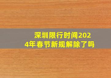 深圳限行时间2024年春节新规解除了吗