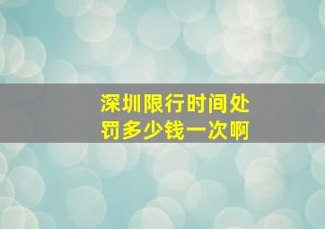 深圳限行时间处罚多少钱一次啊