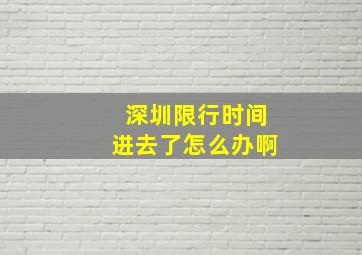 深圳限行时间进去了怎么办啊