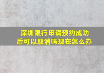 深圳限行申请预约成功后可以取消吗现在怎么办