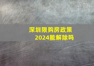 深圳限购房政策2024能解除吗