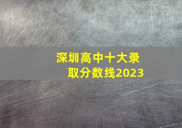 深圳高中十大录取分数线2023