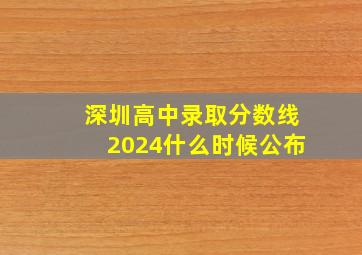 深圳高中录取分数线2024什么时候公布