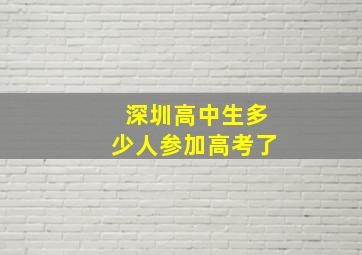 深圳高中生多少人参加高考了